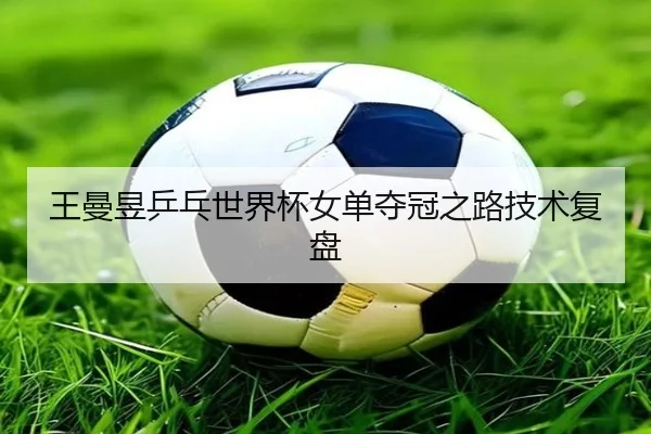 王曼昱乒乓世界杯女单夺冠之路技术复盘